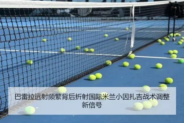巴雷拉远射频繁背后折射国际米兰小因扎吉战术调整新信号