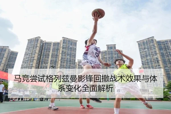 马竞尝试格列兹曼影锋回撤战术效果与体系变化全面解析