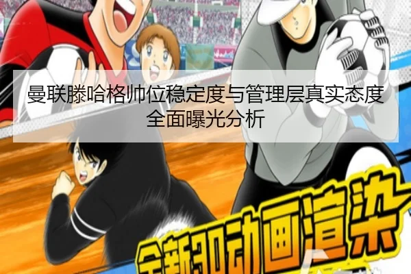 曼联滕哈格帅位稳定度与管理层真实态度全面曝光分析