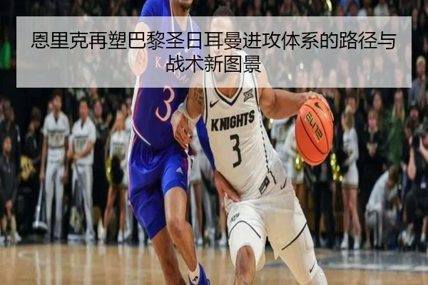 恩里克再塑巴黎圣日耳曼进攻体系的路径与战术新图景