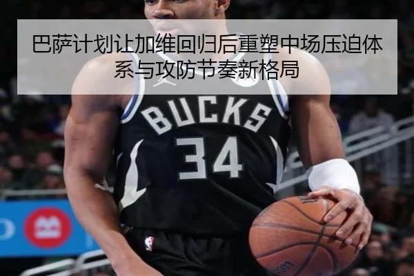巴萨计划让加维回归后重塑中场压迫体系与攻防节奏新格局