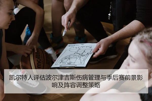 凯尔特人评估波尔津吉斯伤病管理与季后赛前景影响及阵容调整策略
