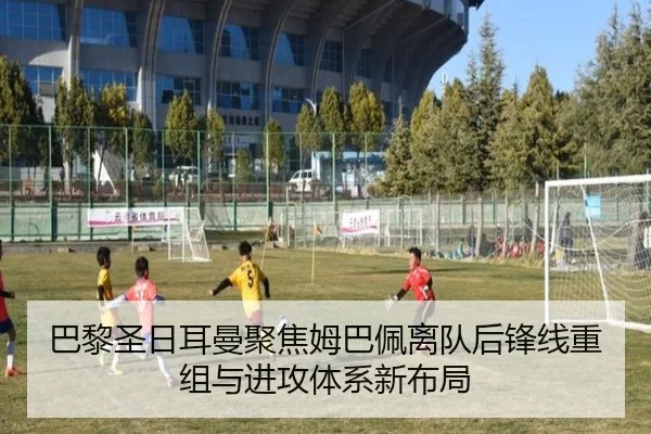 巴黎圣日耳曼聚焦姆巴佩离队后锋线重组与进攻体系新布局