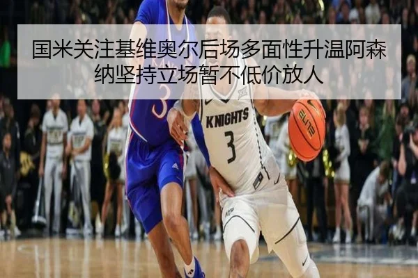 国米关注基维奥尔后场多面性升温阿森纳坚持立场暂不低价放人