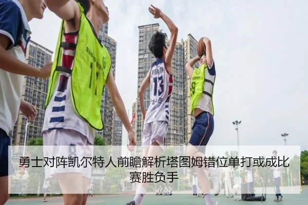 勇士对阵凯尔特人前瞻解析塔图姆错位单打或成比赛胜负手