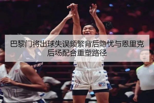 巴黎门将出球失误频繁背后隐忧与恩里克后场配合重塑路径